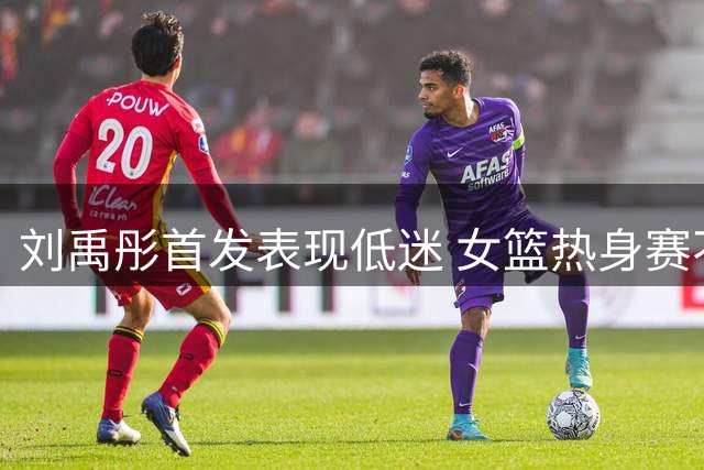 刘禹彤首发表现低迷 女篮热身赛不敌尼日利亚