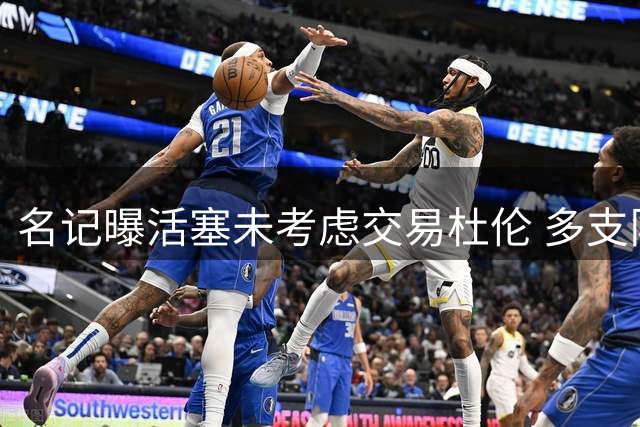 名记曝活塞未考虑交易杜伦 多支队伍或有意追求