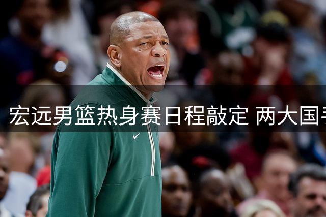 宏远男篮热身赛日程敲定 两大国手状态火热引关注