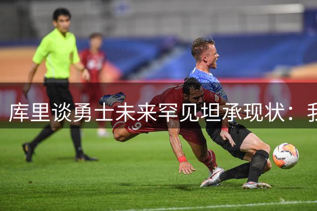 库里谈勇士未来罕见坦承现状：我是个现实主义者