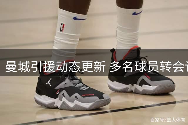 曼城引援动态更新 多名球员转会谈判进入关键阶段