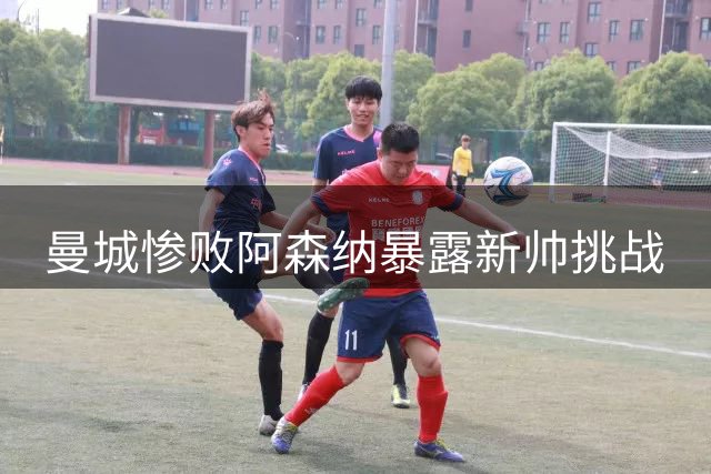 曼城惨败阿森纳暴露新帅挑战