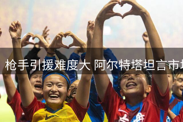 枪手引援难度大 阿尔特塔坦言市场顶级目标稀缺