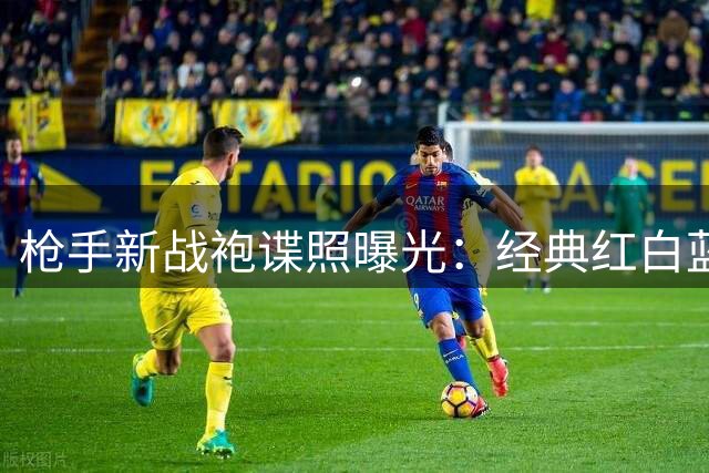 枪手新战袍谍照曝光：经典红白蓝配色 队徽回归传奇火炮设计