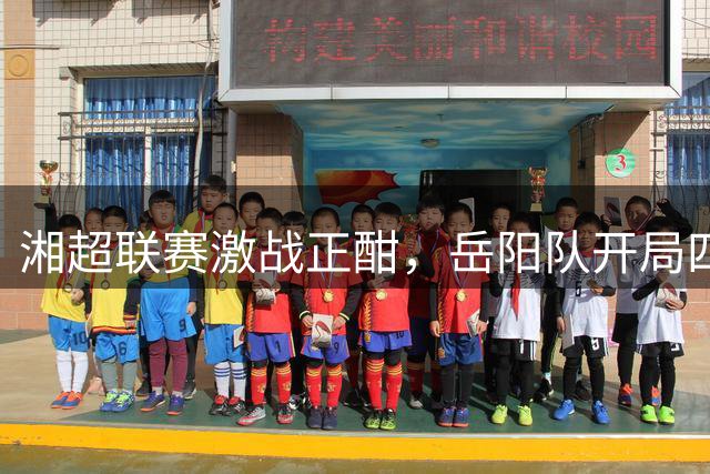 湘超联赛激战正酣，岳阳队开局四分钟破门先声夺人