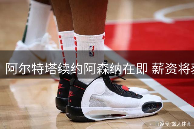 阿尔特塔续约阿森纳在即 薪资将获显著提升