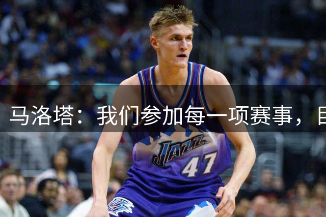 马洛塔：我们参加每一项赛事，目标都是争取最好成绩